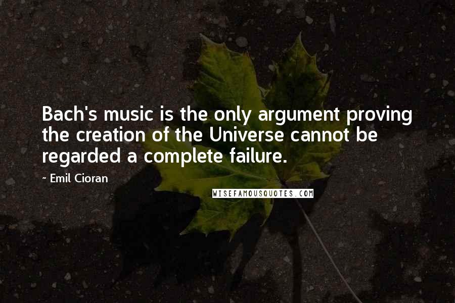 Emil Cioran Quotes: Bach's music is the only argument proving the creation of the Universe cannot be regarded a complete failure.