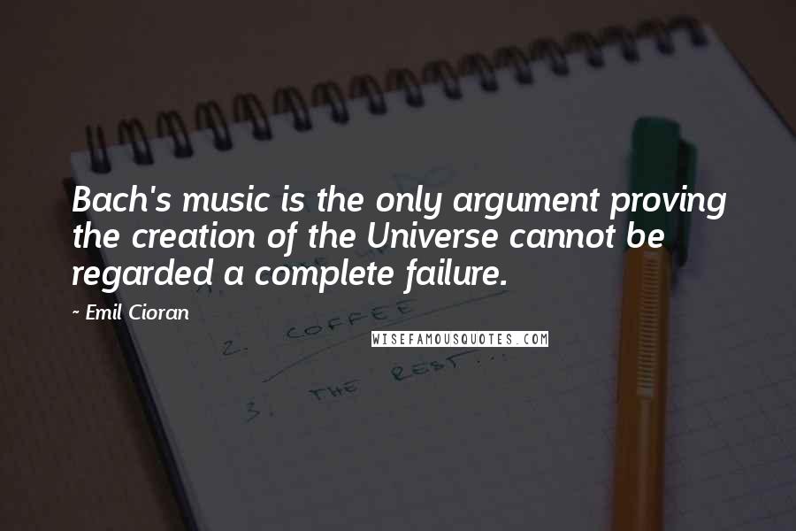 Emil Cioran Quotes: Bach's music is the only argument proving the creation of the Universe cannot be regarded a complete failure.