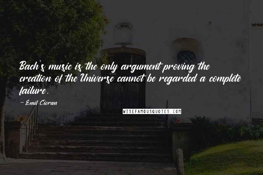 Emil Cioran Quotes: Bach's music is the only argument proving the creation of the Universe cannot be regarded a complete failure.