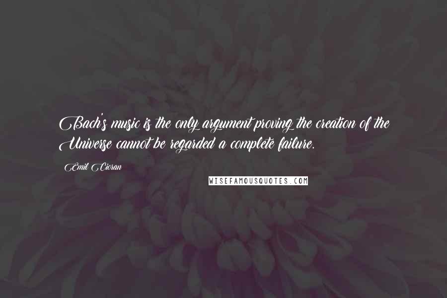 Emil Cioran Quotes: Bach's music is the only argument proving the creation of the Universe cannot be regarded a complete failure.