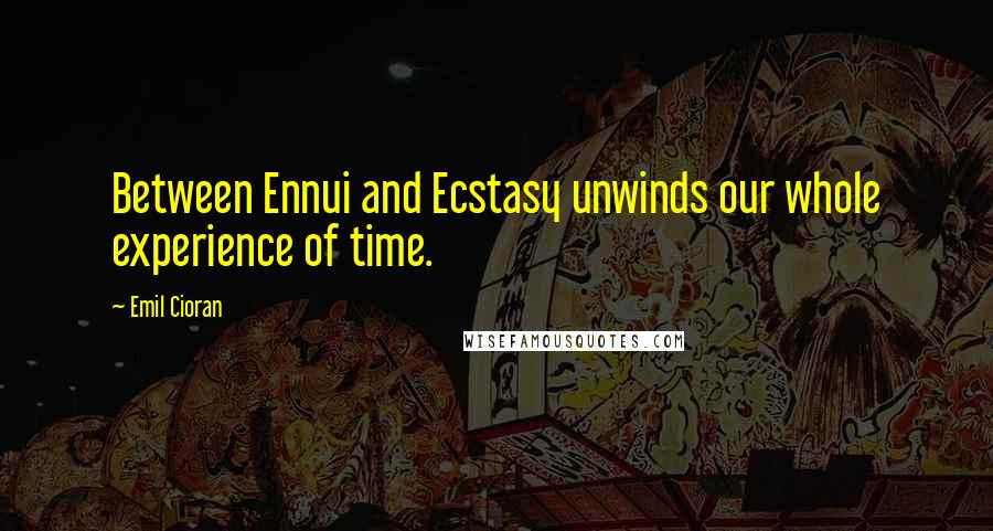 Emil Cioran Quotes: Between Ennui and Ecstasy unwinds our whole experience of time.