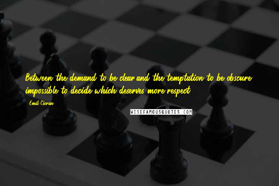 Emil Cioran Quotes: Between the demand to be clear,and the temptation to be obscure, impossible to decide which deserves more respect.