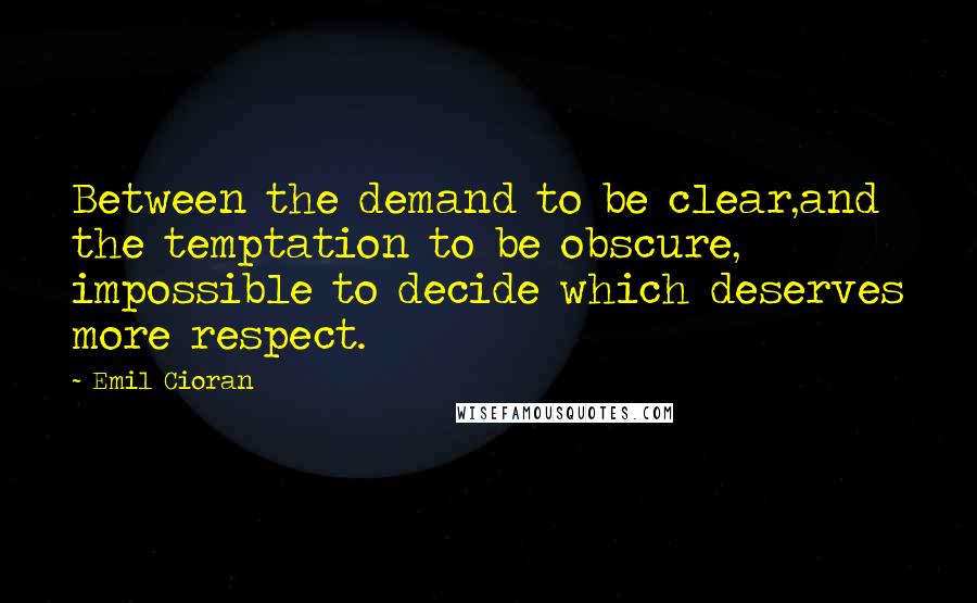 Emil Cioran Quotes: Between the demand to be clear,and the temptation to be obscure, impossible to decide which deserves more respect.