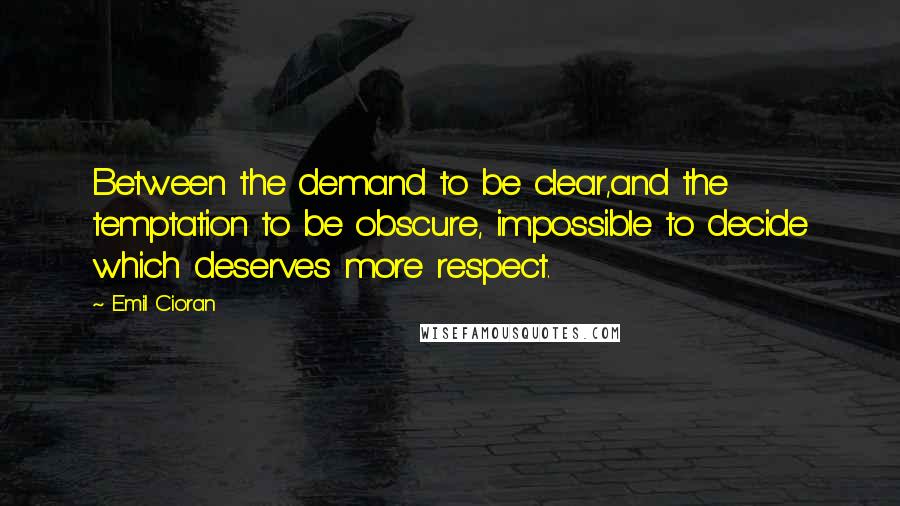 Emil Cioran Quotes: Between the demand to be clear,and the temptation to be obscure, impossible to decide which deserves more respect.