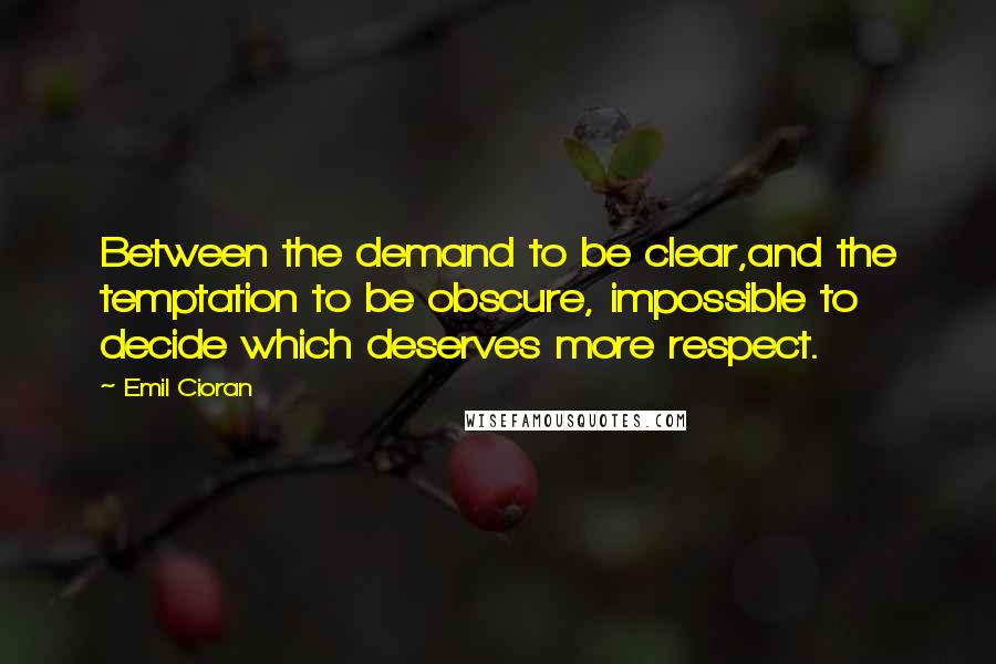 Emil Cioran Quotes: Between the demand to be clear,and the temptation to be obscure, impossible to decide which deserves more respect.