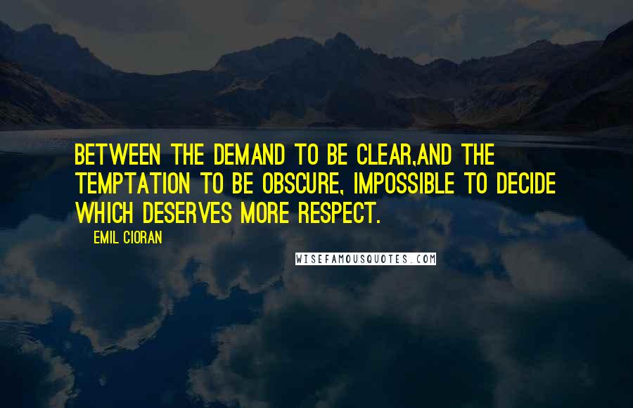 Emil Cioran Quotes: Between the demand to be clear,and the temptation to be obscure, impossible to decide which deserves more respect.