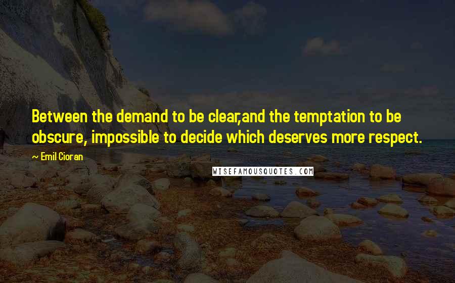 Emil Cioran Quotes: Between the demand to be clear,and the temptation to be obscure, impossible to decide which deserves more respect.