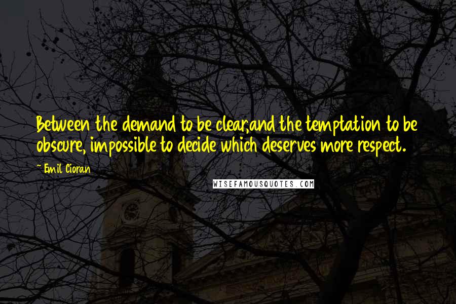 Emil Cioran Quotes: Between the demand to be clear,and the temptation to be obscure, impossible to decide which deserves more respect.