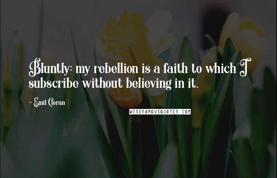 Emil Cioran Quotes: Bluntly: my rebellion is a faith to which I subscribe without believing in it.