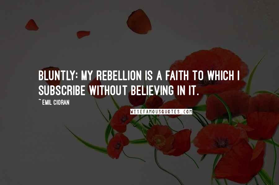 Emil Cioran Quotes: Bluntly: my rebellion is a faith to which I subscribe without believing in it.
