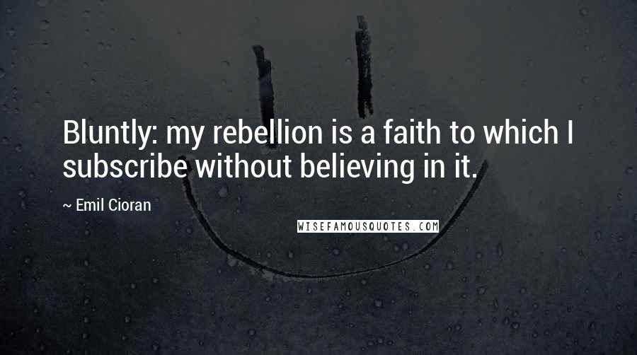 Emil Cioran Quotes: Bluntly: my rebellion is a faith to which I subscribe without believing in it.