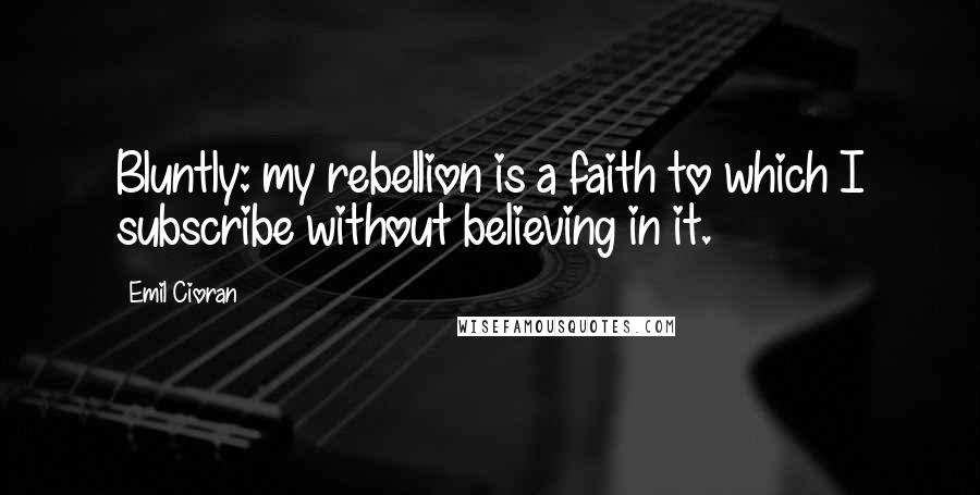 Emil Cioran Quotes: Bluntly: my rebellion is a faith to which I subscribe without believing in it.