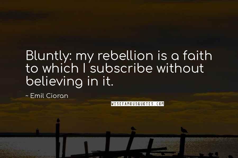 Emil Cioran Quotes: Bluntly: my rebellion is a faith to which I subscribe without believing in it.