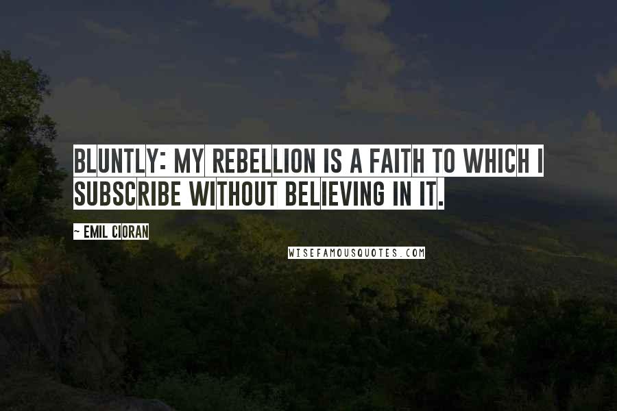 Emil Cioran Quotes: Bluntly: my rebellion is a faith to which I subscribe without believing in it.