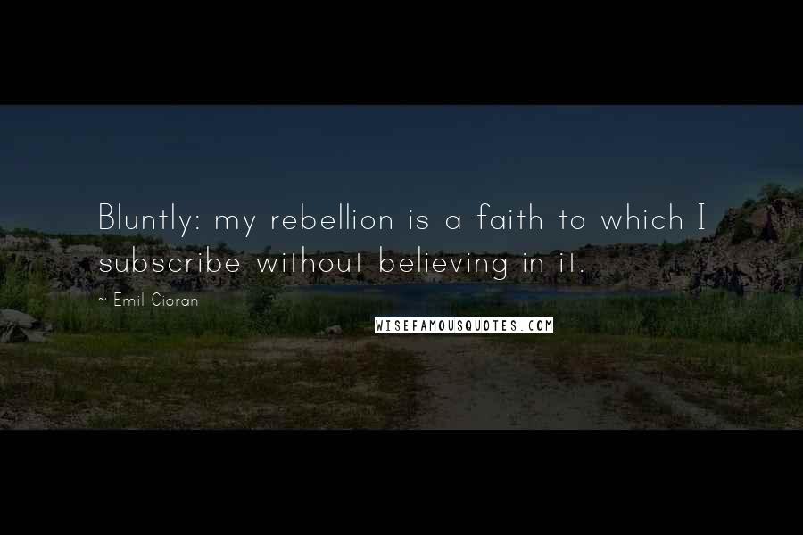 Emil Cioran Quotes: Bluntly: my rebellion is a faith to which I subscribe without believing in it.
