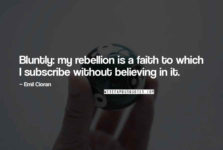 Emil Cioran Quotes: Bluntly: my rebellion is a faith to which I subscribe without believing in it.