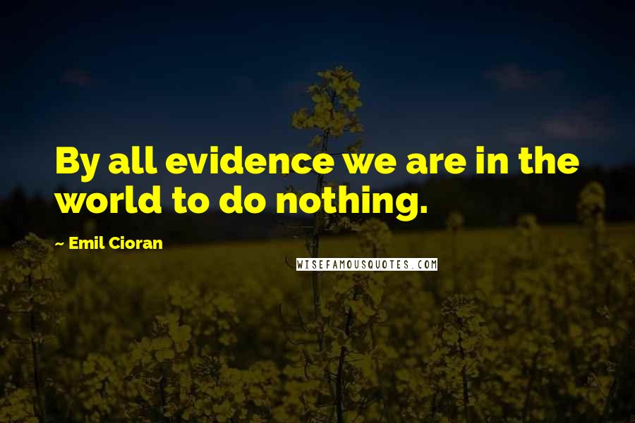 Emil Cioran Quotes: By all evidence we are in the world to do nothing.