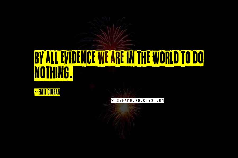 Emil Cioran Quotes: By all evidence we are in the world to do nothing.