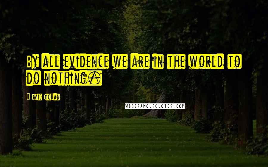 Emil Cioran Quotes: By all evidence we are in the world to do nothing.