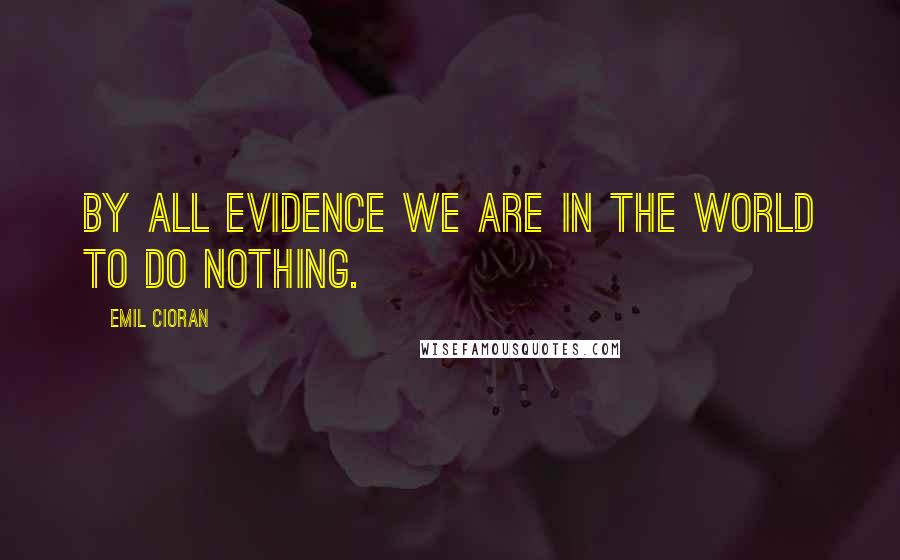 Emil Cioran Quotes: By all evidence we are in the world to do nothing.