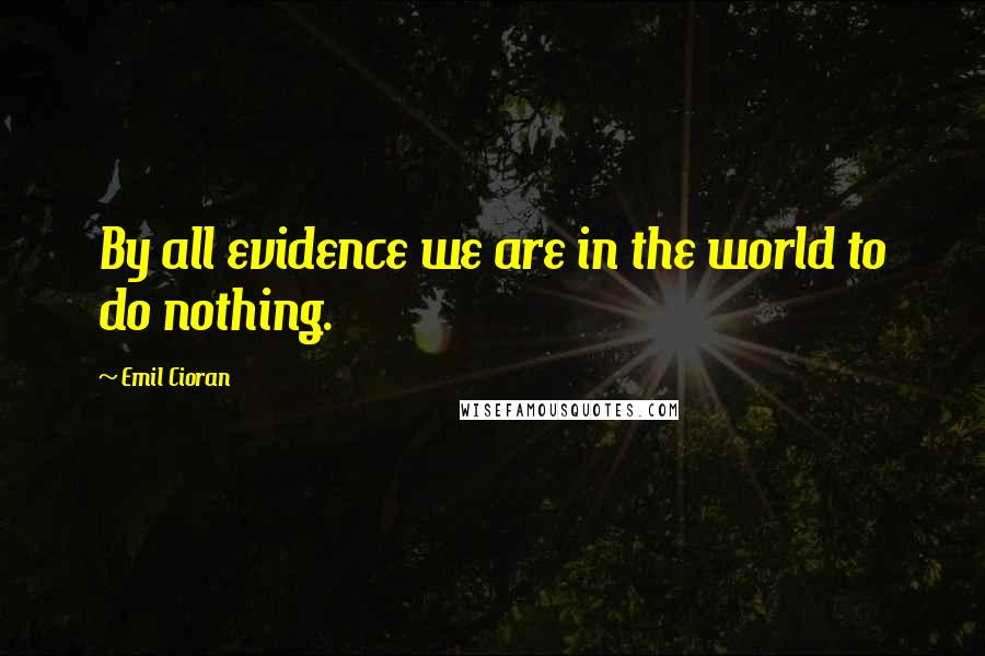 Emil Cioran Quotes: By all evidence we are in the world to do nothing.