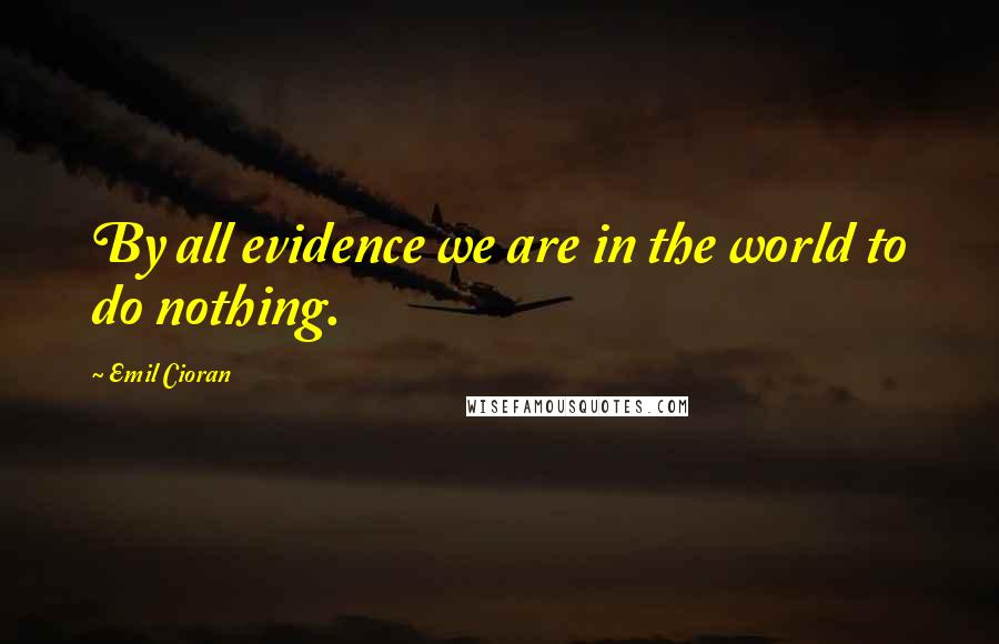 Emil Cioran Quotes: By all evidence we are in the world to do nothing.