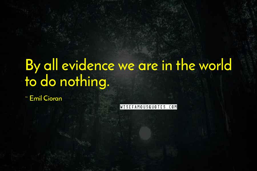 Emil Cioran Quotes: By all evidence we are in the world to do nothing.