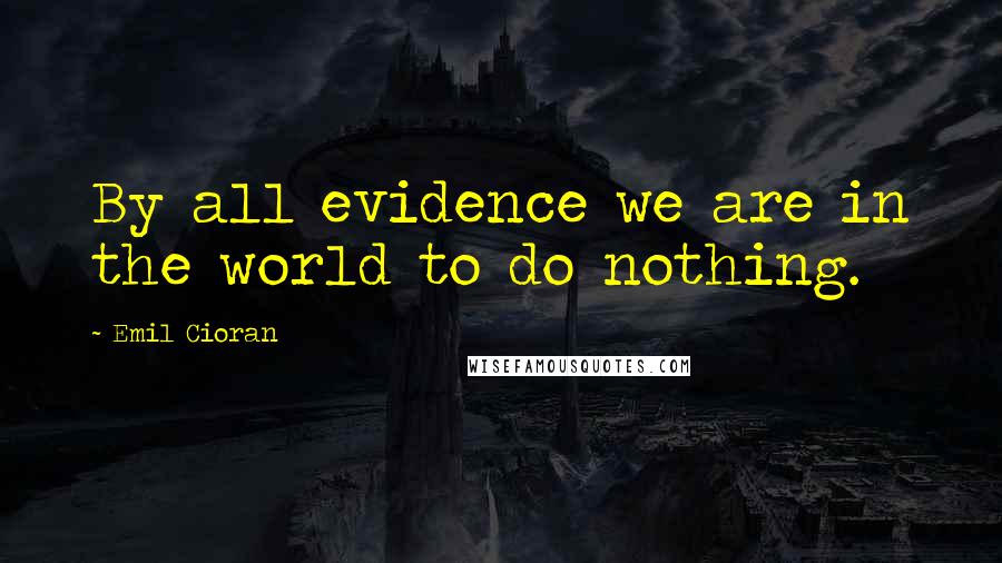 Emil Cioran Quotes: By all evidence we are in the world to do nothing.