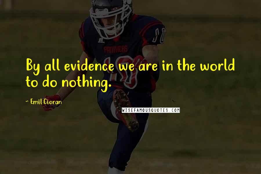 Emil Cioran Quotes: By all evidence we are in the world to do nothing.