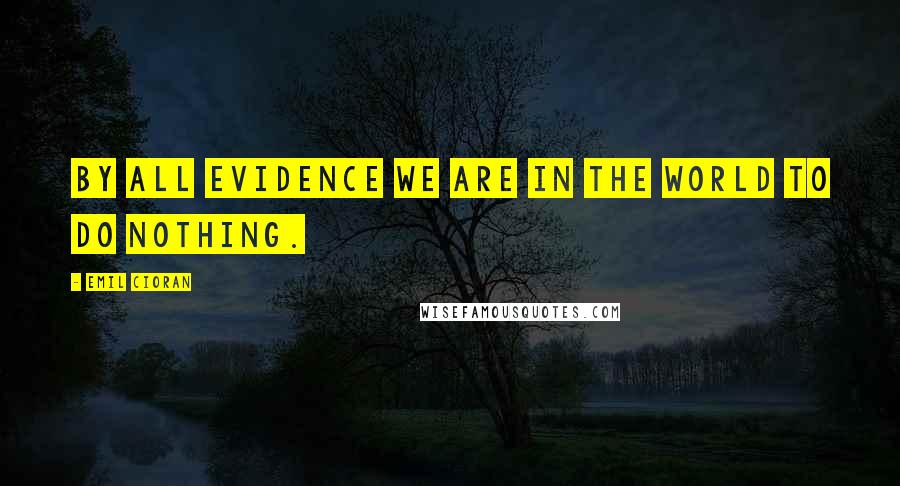 Emil Cioran Quotes: By all evidence we are in the world to do nothing.
