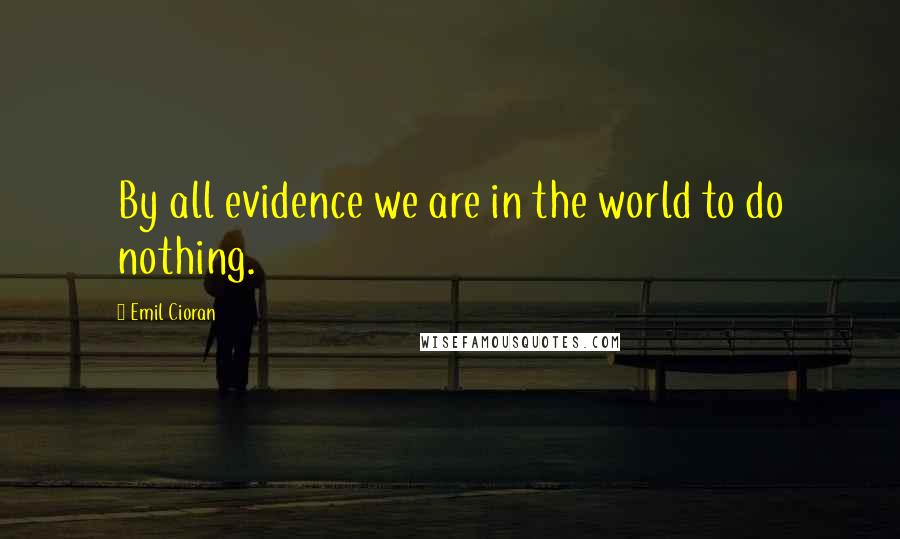 Emil Cioran Quotes: By all evidence we are in the world to do nothing.