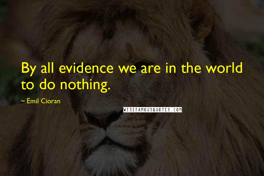 Emil Cioran Quotes: By all evidence we are in the world to do nothing.