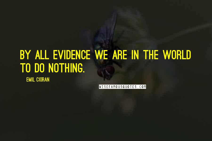 Emil Cioran Quotes: By all evidence we are in the world to do nothing.