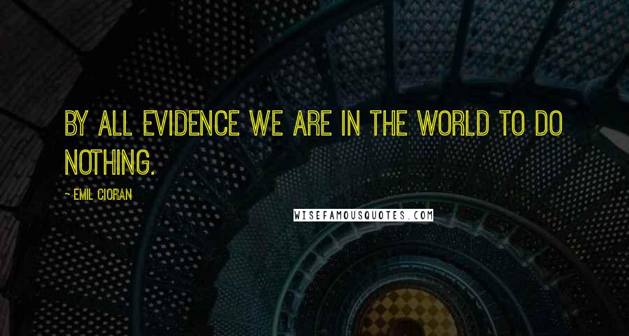 Emil Cioran Quotes: By all evidence we are in the world to do nothing.