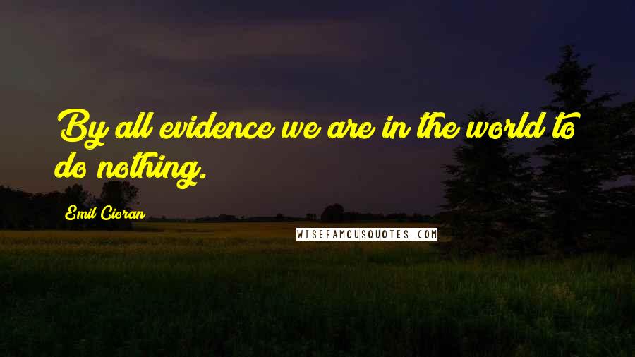 Emil Cioran Quotes: By all evidence we are in the world to do nothing.