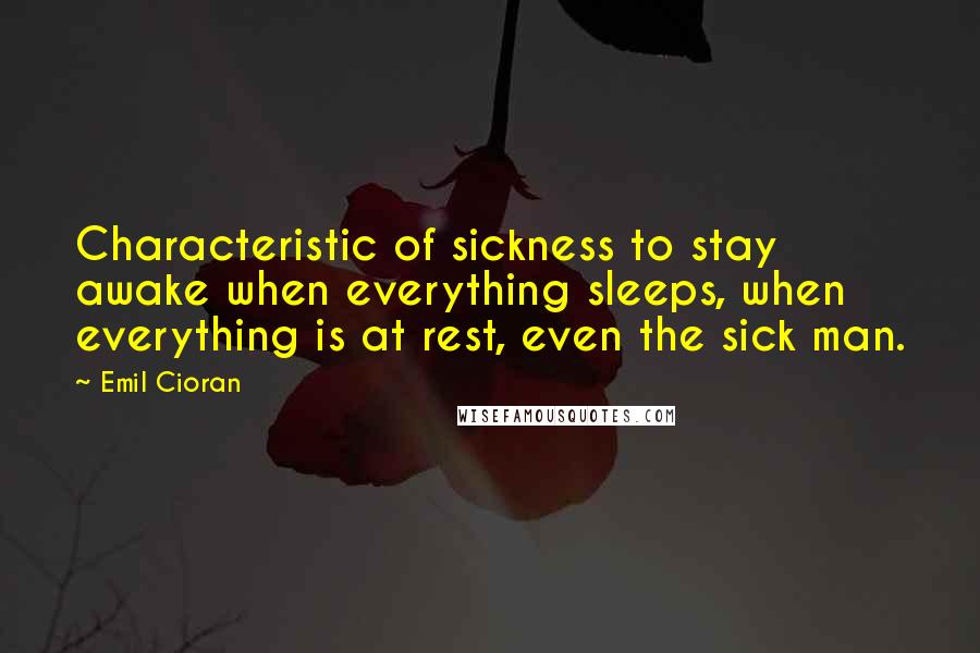 Emil Cioran Quotes: Characteristic of sickness to stay awake when everything sleeps, when everything is at rest, even the sick man.