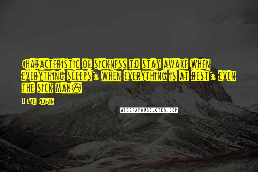 Emil Cioran Quotes: Characteristic of sickness to stay awake when everything sleeps, when everything is at rest, even the sick man.