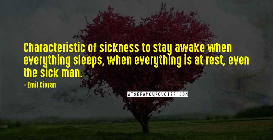 Emil Cioran Quotes: Characteristic of sickness to stay awake when everything sleeps, when everything is at rest, even the sick man.