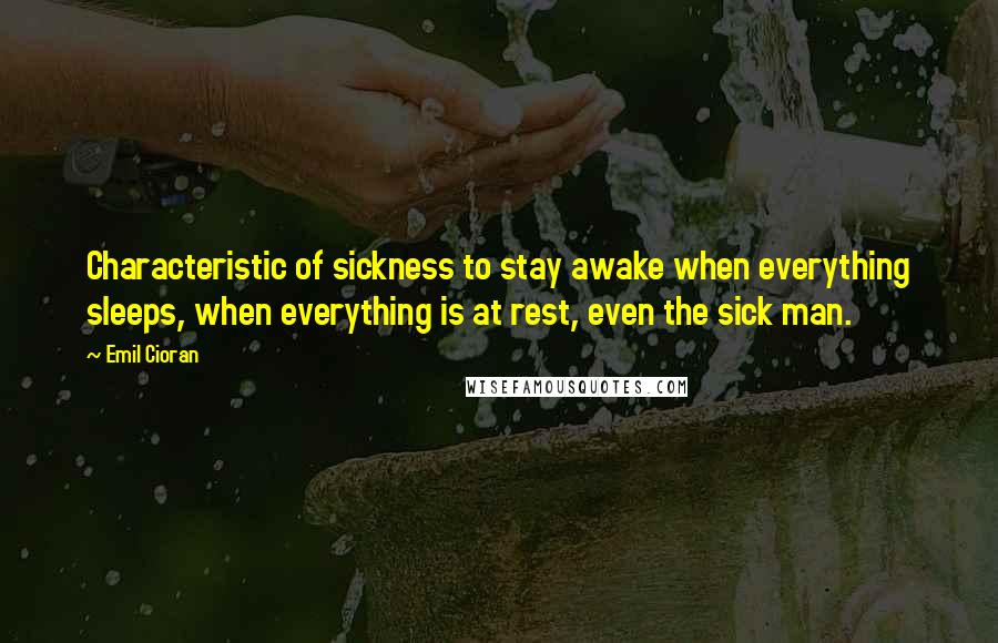 Emil Cioran Quotes: Characteristic of sickness to stay awake when everything sleeps, when everything is at rest, even the sick man.