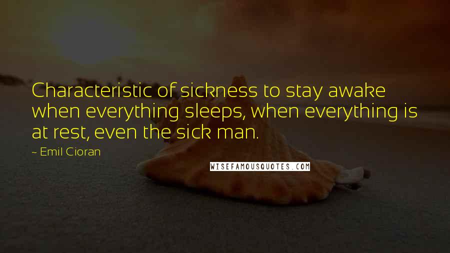 Emil Cioran Quotes: Characteristic of sickness to stay awake when everything sleeps, when everything is at rest, even the sick man.