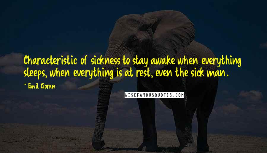 Emil Cioran Quotes: Characteristic of sickness to stay awake when everything sleeps, when everything is at rest, even the sick man.