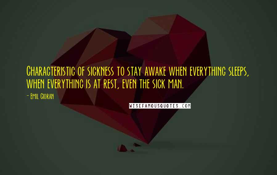 Emil Cioran Quotes: Characteristic of sickness to stay awake when everything sleeps, when everything is at rest, even the sick man.