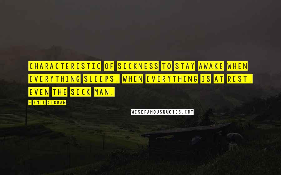 Emil Cioran Quotes: Characteristic of sickness to stay awake when everything sleeps, when everything is at rest, even the sick man.