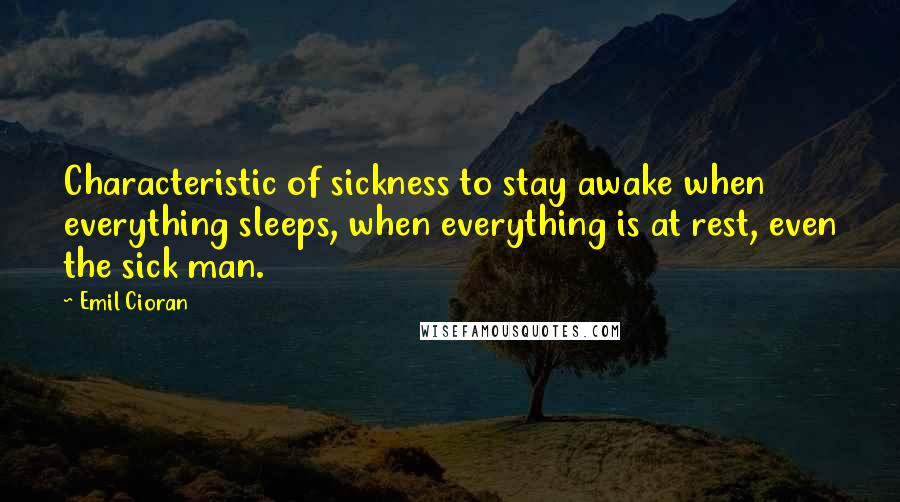 Emil Cioran Quotes: Characteristic of sickness to stay awake when everything sleeps, when everything is at rest, even the sick man.