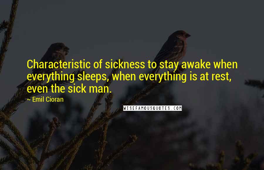 Emil Cioran Quotes: Characteristic of sickness to stay awake when everything sleeps, when everything is at rest, even the sick man.