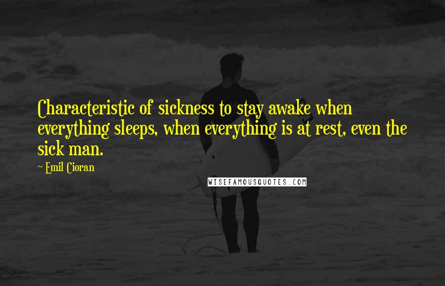 Emil Cioran Quotes: Characteristic of sickness to stay awake when everything sleeps, when everything is at rest, even the sick man.