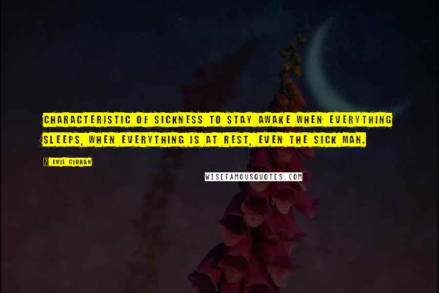 Emil Cioran Quotes: Characteristic of sickness to stay awake when everything sleeps, when everything is at rest, even the sick man.