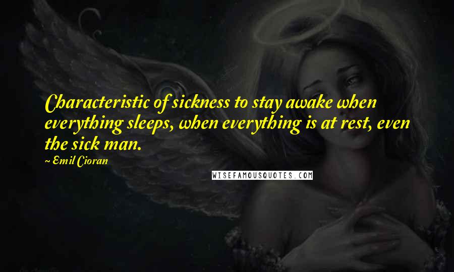 Emil Cioran Quotes: Characteristic of sickness to stay awake when everything sleeps, when everything is at rest, even the sick man.