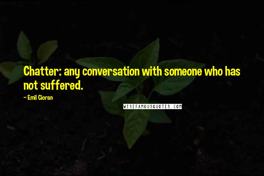 Emil Cioran Quotes: Chatter: any conversation with someone who has not suffered.