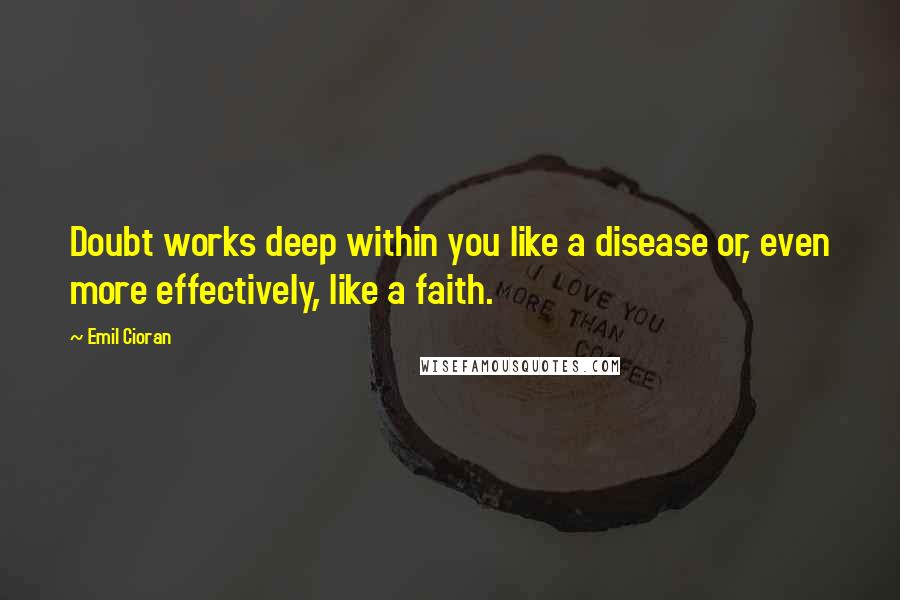 Emil Cioran Quotes: Doubt works deep within you like a disease or, even more effectively, like a faith.